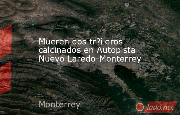 Mueren dos tr?ileros calcinados en Autopista Nuevo Laredo-Monterrey. Noticias en tiempo real