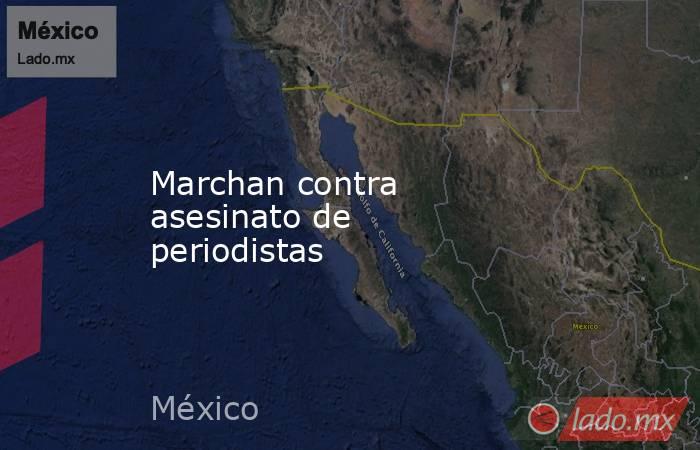 Marchan contra asesinato de periodistas. Noticias en tiempo real