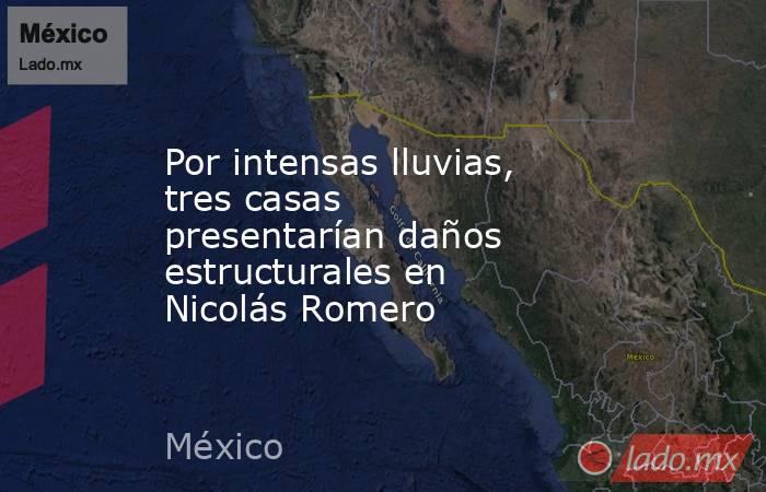 Por intensas lluvias, tres casas presentarían daños estructurales en Nicolás Romero. Noticias en tiempo real