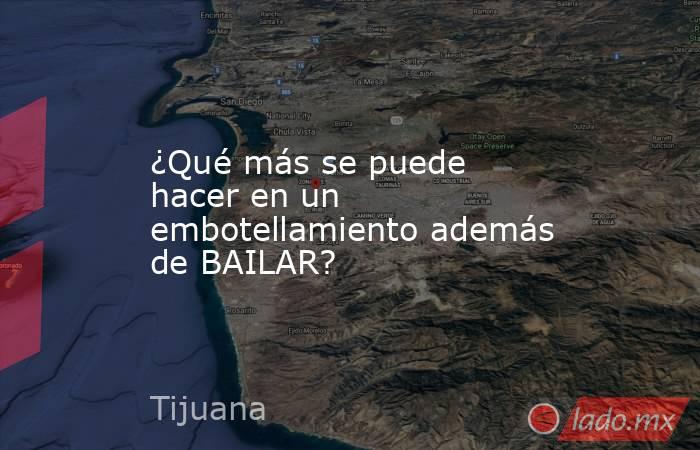 ¿Qué más se puede hacer en un embotellamiento además de BAILAR?. Noticias en tiempo real