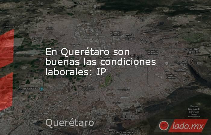 En Querétaro son buenas las condiciones laborales: IP. Noticias en tiempo real