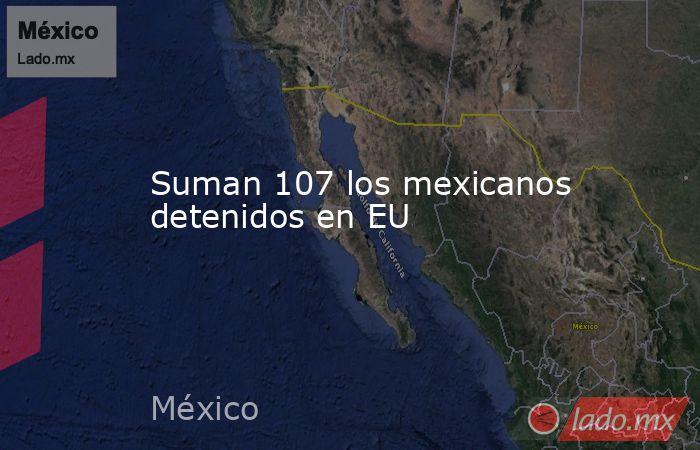 Suman 107 los mexicanos detenidos en EU. Noticias en tiempo real