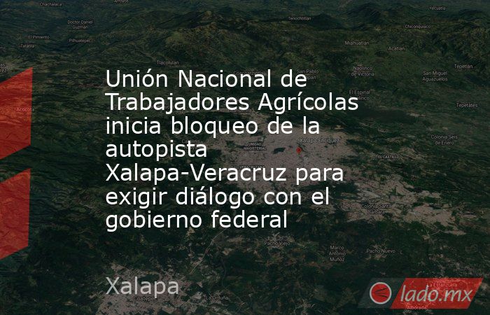 Unión Nacional de Trabajadores Agrícolas inicia bloqueo de la autopista Xalapa-Veracruz para exigir diálogo con el gobierno federal. Noticias en tiempo real