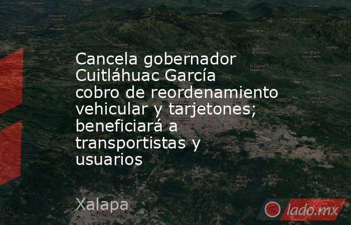 Cancela gobernador Cuitláhuac García cobro de reordenamiento vehicular y tarjetones; beneficiará a transportistas y usuarios. Noticias en tiempo real
