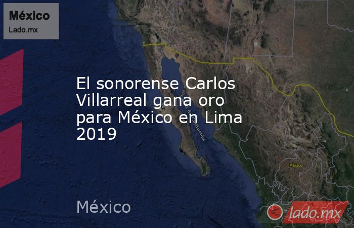 El sonorense Carlos Villarreal gana oro para México en Lima 2019. Noticias en tiempo real