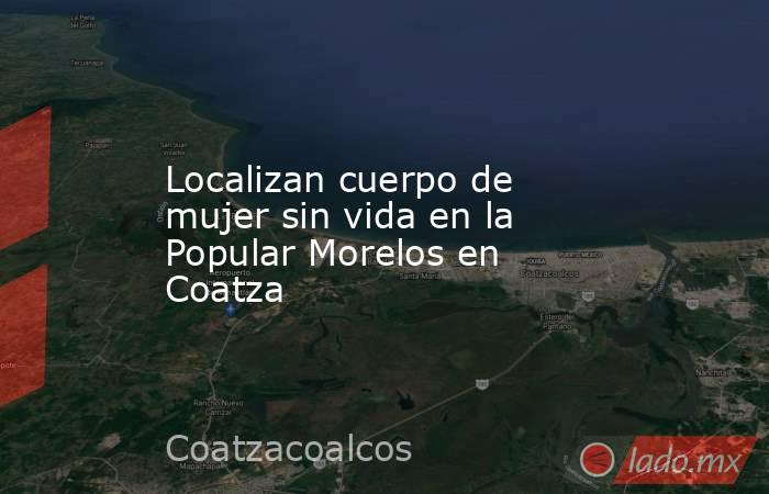 Localizan cuerpo de mujer sin vida en la Popular Morelos en Coatza. Noticias en tiempo real