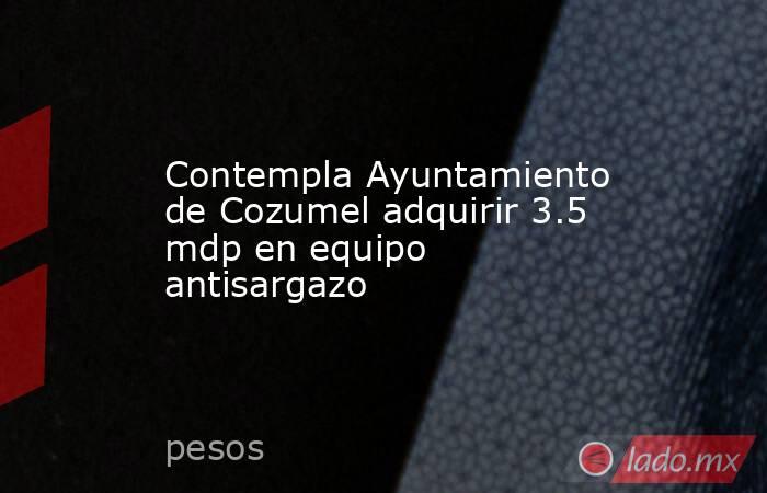 Contempla Ayuntamiento de Cozumel adquirir 3.5 mdp en equipo antisargazo. Noticias en tiempo real