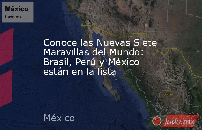 Conoce las Nuevas Siete Maravillas del Mundo: Brasil, Perú y México están en la lista. Noticias en tiempo real