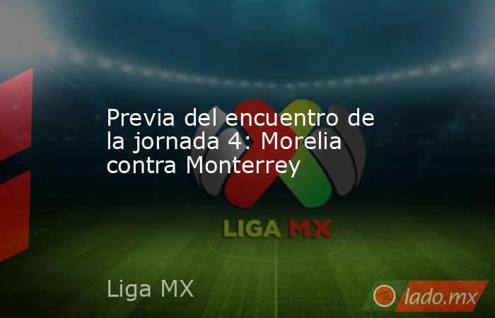 Previa del encuentro de la jornada 4: Morelia contra Monterrey. Noticias en tiempo real