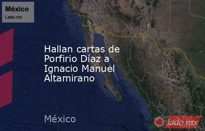 Hallan cartas de Porfirio Díaz a Ignacio Manuel Altamirano. Noticias en tiempo real