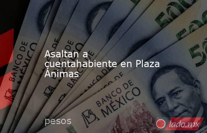 Asaltan a cuentahabiente en Plaza Ánimas. Noticias en tiempo real