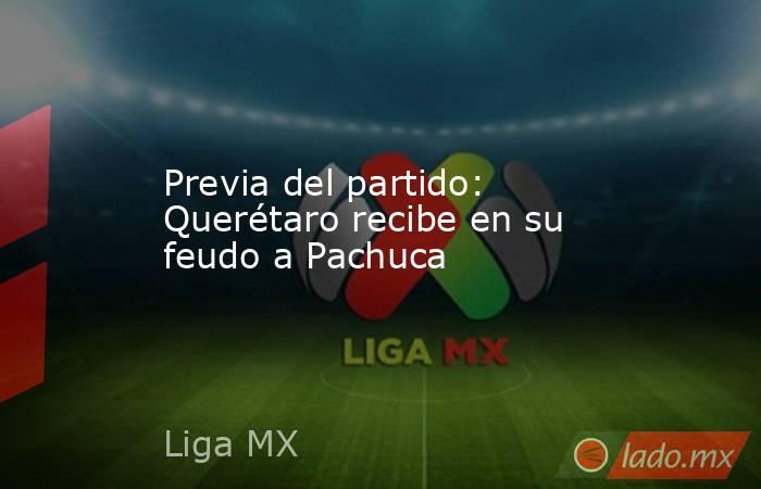 Previa del partido: Querétaro recibe en su feudo a Pachuca. Noticias en tiempo real