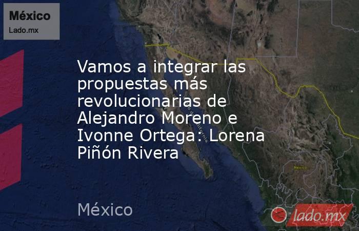 Vamos a integrar las propuestas más revolucionarias de Alejandro Moreno e Ivonne Ortega: Lorena Piñón Rivera. Noticias en tiempo real