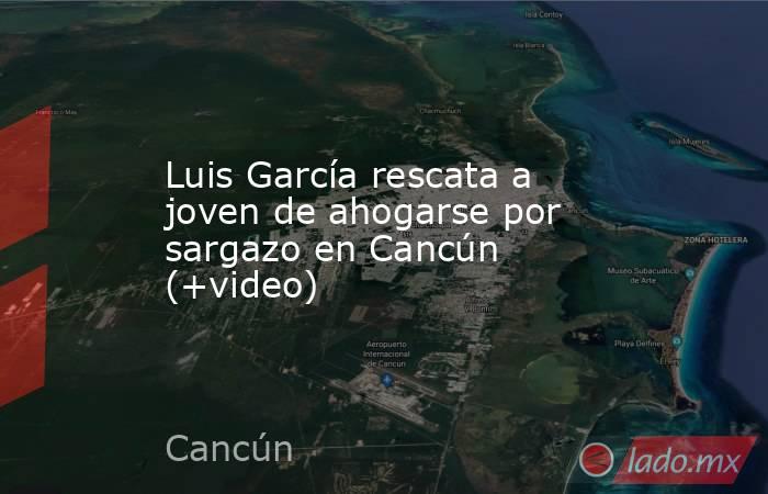 Luis García rescata a joven de ahogarse por sargazo en Cancún (+video). Noticias en tiempo real