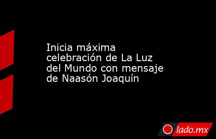 Inicia máxima celebración de La Luz del Mundo con mensaje de Naasón Joaquín. Noticias en tiempo real