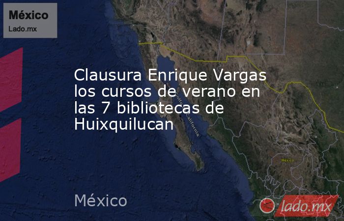 Clausura Enrique Vargas los cursos de verano en las 7 bibliotecas de Huixquilucan. Noticias en tiempo real