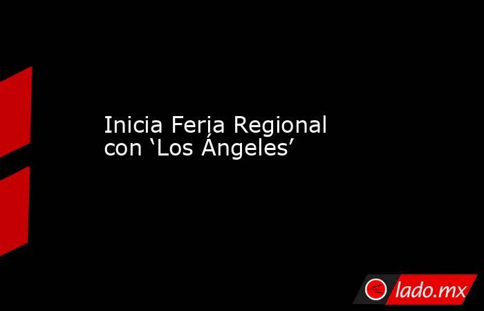 Inicia Feria Regional con ‘Los Ángeles’. Noticias en tiempo real
