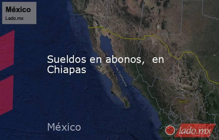 Sueldos en abonos,  en Chiapas. Noticias en tiempo real