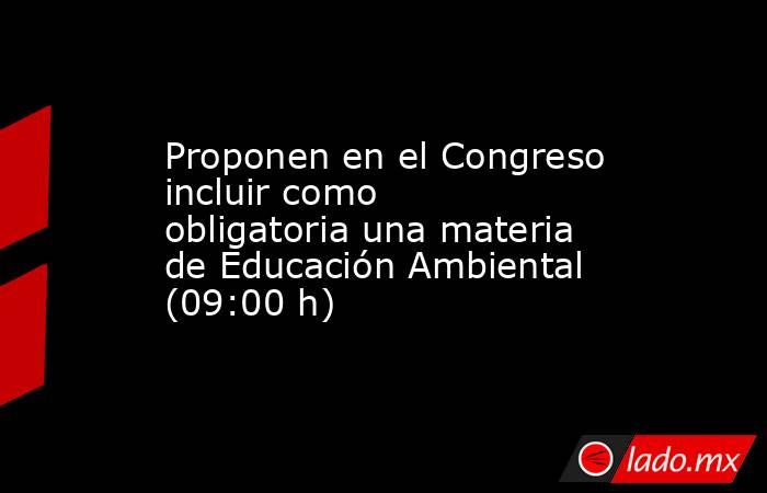 Proponen en el Congreso incluir como obligatoria una materia de Educación Ambiental (09:00 h). Noticias en tiempo real