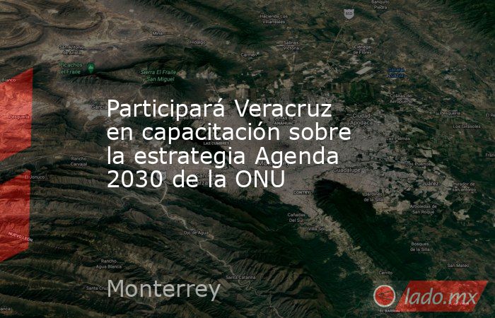 Participará Veracruz en capacitación sobre la estrategia Agenda 2030 de la ONU. Noticias en tiempo real