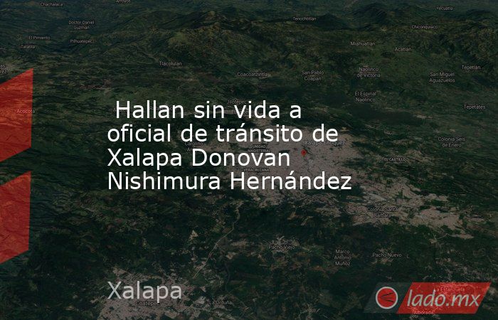  Hallan sin vida a oficial de tránsito de Xalapa Donovan Nishimura Hernández. Noticias en tiempo real