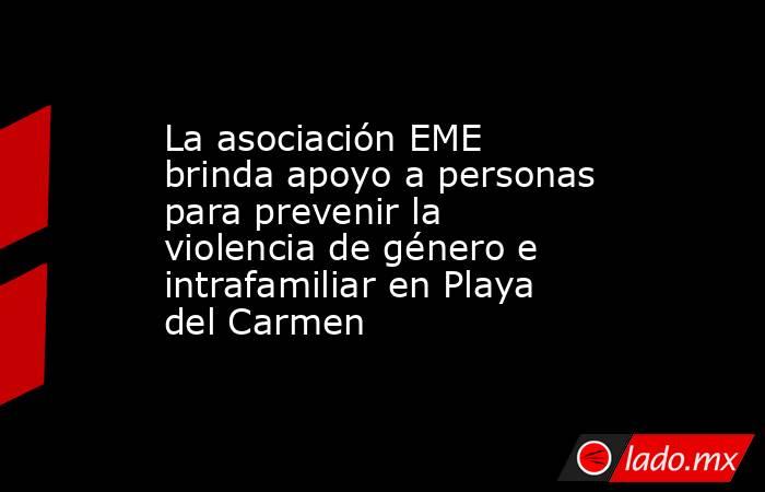 La asociación EME brinda apoyo a personas para prevenir la violencia de género e intrafamiliar en Playa del Carmen. Noticias en tiempo real