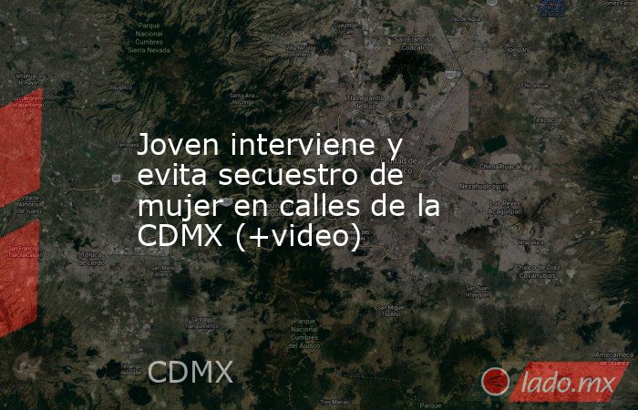 Joven interviene y evita secuestro de mujer en calles de la CDMX (+video). Noticias en tiempo real