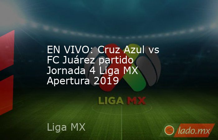 EN VIVO: Cruz Azul vs FC Juárez partido Jornada 4 Liga MX Apertura 2019. Noticias en tiempo real