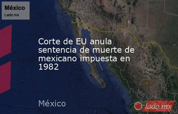 Corte de EU anula sentencia de muerte de mexicano impuesta en 1982. Noticias en tiempo real