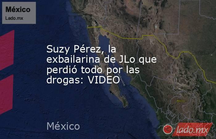 Suzy Pérez, la exbailarina de JLo que perdió todo por las drogas: VIDEO. Noticias en tiempo real