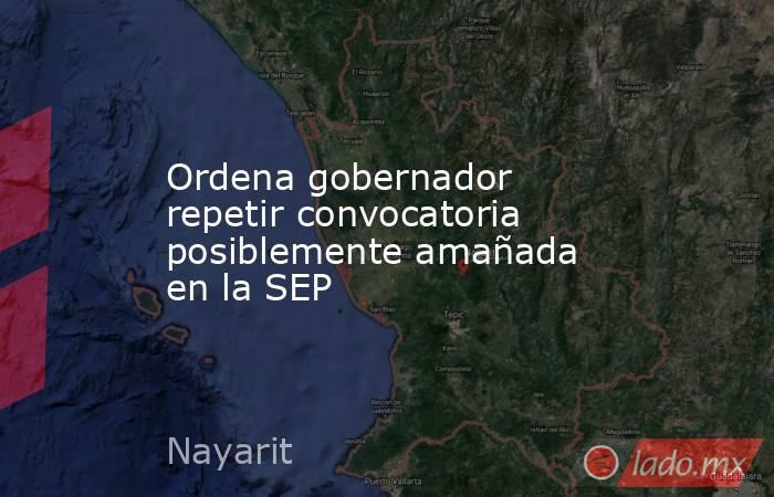 Ordena gobernador repetir convocatoria posiblemente amañada en la SEP. Noticias en tiempo real