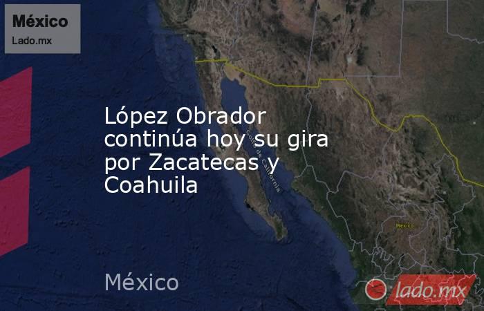 López Obrador continúa hoy su gira por Zacatecas y Coahuila. Noticias en tiempo real