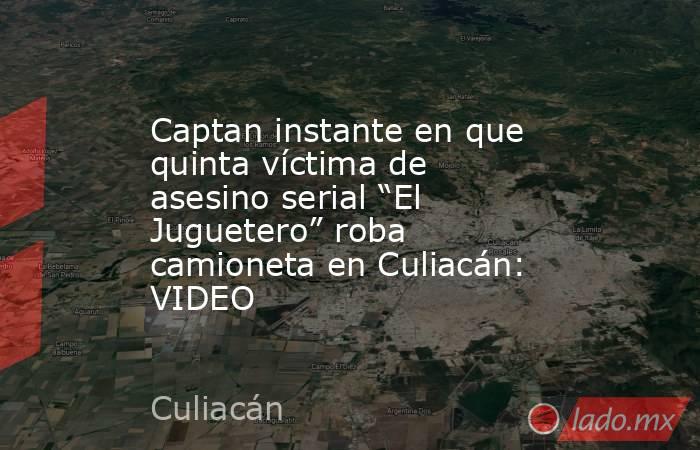 Captan instante en que quinta víctima de asesino serial “El Juguetero” roba camioneta en Culiacán: VIDEO. Noticias en tiempo real