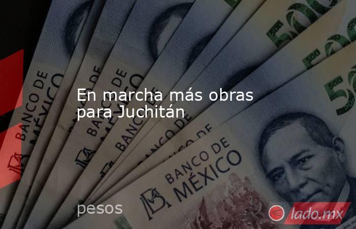 En marcha más obras para Juchitán. Noticias en tiempo real