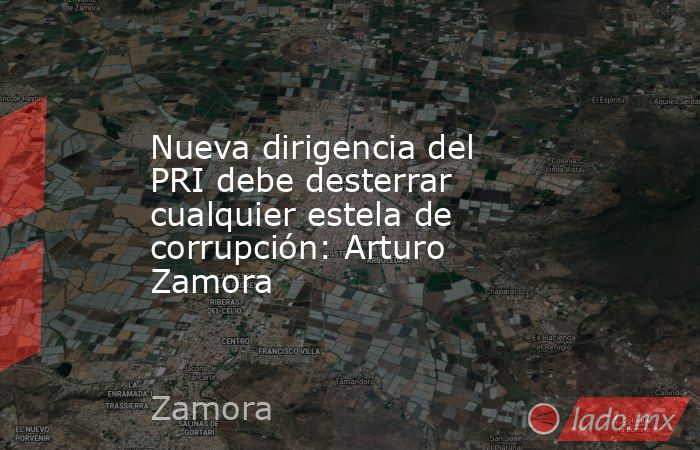 Nueva dirigencia del PRI debe desterrar cualquier estela de corrupción: Arturo Zamora . Noticias en tiempo real