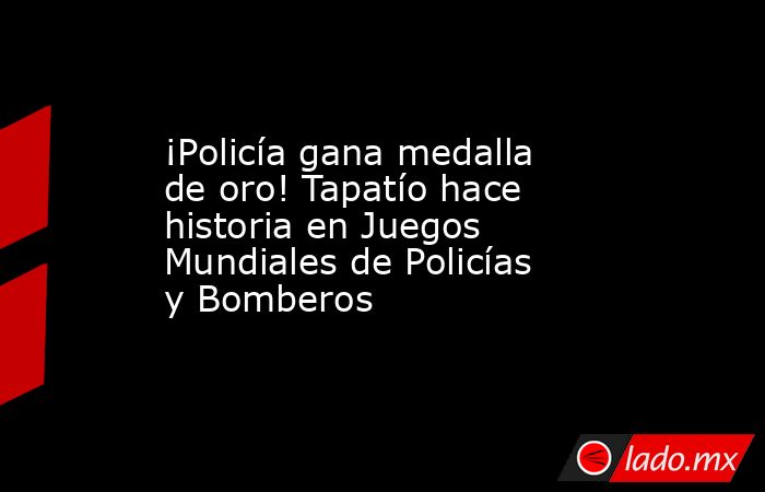 ¡Policía gana medalla de oro! Tapatío hace historia en Juegos Mundiales de Policías y Bomberos. Noticias en tiempo real