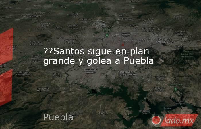 ??Santos sigue en plan grande y golea a Puebla. Noticias en tiempo real