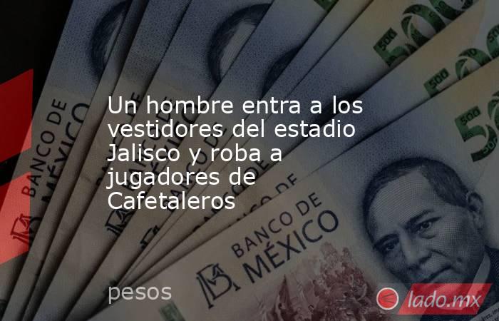 Un hombre entra a los vestidores del estadio Jalisco y roba a jugadores de Cafetaleros . Noticias en tiempo real