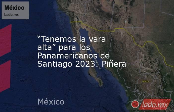 “Tenemos la vara alta” para los Panamericanos de Santiago 2023: Piñera. Noticias en tiempo real