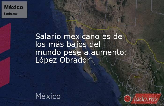 Salario mexicano es de los más bajos del mundo pese a aumento: López Obrador. Noticias en tiempo real