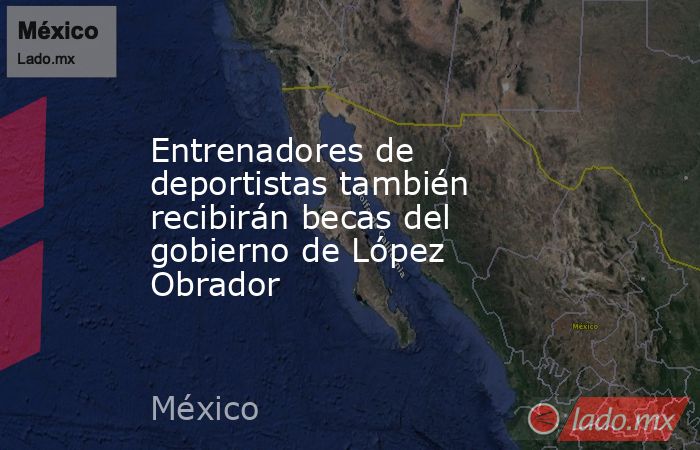 Entrenadores de deportistas también recibirán becas del gobierno de López Obrador. Noticias en tiempo real