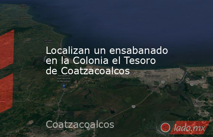 Localizan un ensabanado en la Colonia el Tesoro de Coatzacoalcos. Noticias en tiempo real