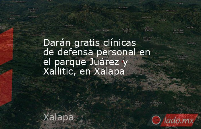 Darán gratis clínicas de defensa personal en el parque Juárez y Xallitic, en Xalapa. Noticias en tiempo real