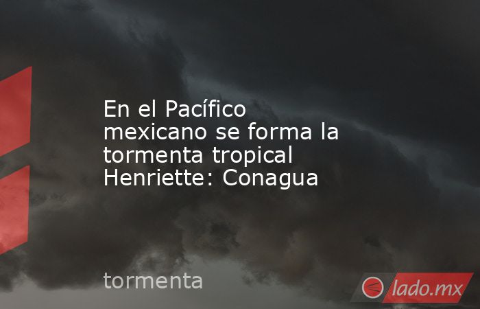 En el Pacífico mexicano se forma la tormenta tropical Henriette: Conagua. Noticias en tiempo real