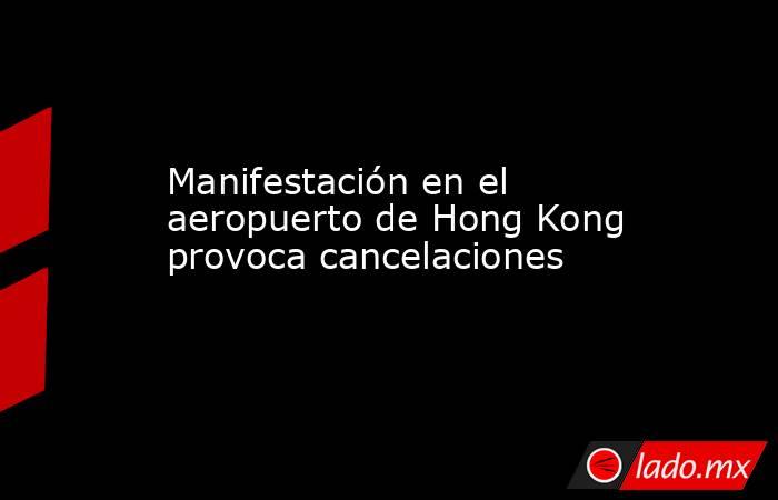 Manifestación en el aeropuerto de Hong Kong provoca cancelaciones. Noticias en tiempo real