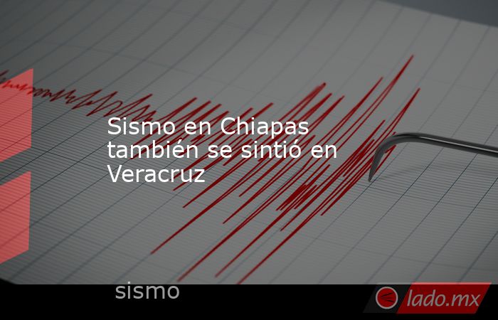 Sismo en Chiapas también se sintió en Veracruz. Noticias en tiempo real