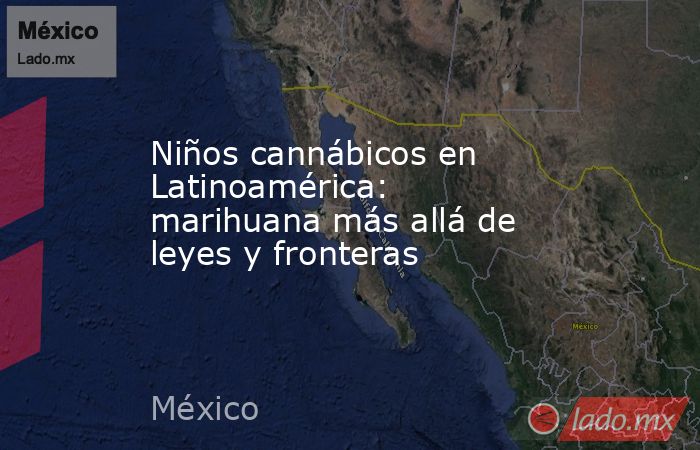 Niños cannábicos en Latinoamérica: marihuana más allá de leyes y fronteras. Noticias en tiempo real