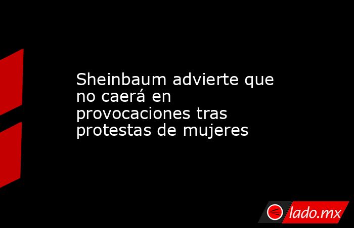 Sheinbaum advierte que no caerá en provocaciones tras protestas de mujeres. Noticias en tiempo real