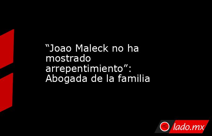 “Joao Maleck no ha mostrado arrepentimiento”: Abogada de la familia. Noticias en tiempo real