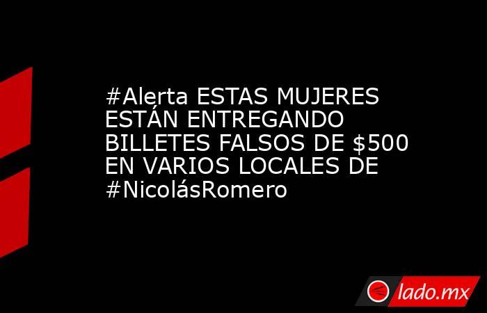 #Alerta ESTAS MUJERES ESTÁN ENTREGANDO BILLETES FALSOS DE $500 EN VARIOS LOCALES DE #NicolásRomero. Noticias en tiempo real